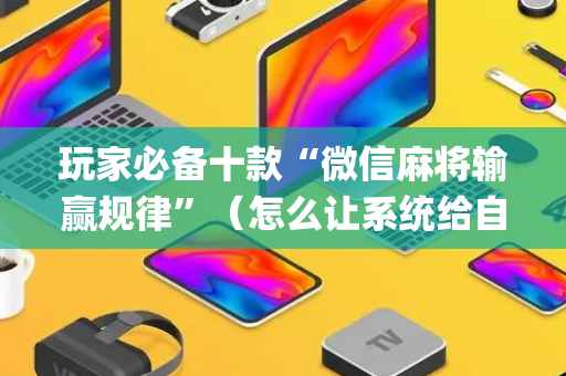 玩家必备十款“微信麻将输赢规律”（怎么让系统给自己好牌)
