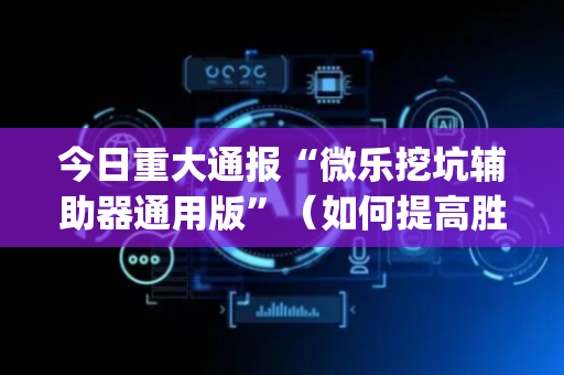 今日重大通报“微乐挖坑辅助器通用版”（如何提高胜率)