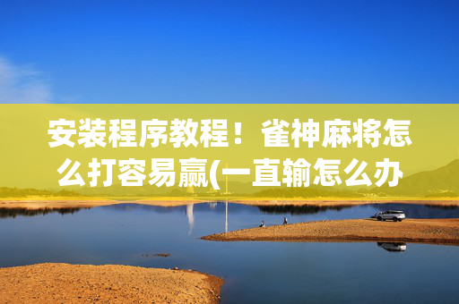 安装程序教程！雀神麻将怎么打容易赢(一直输怎么办)