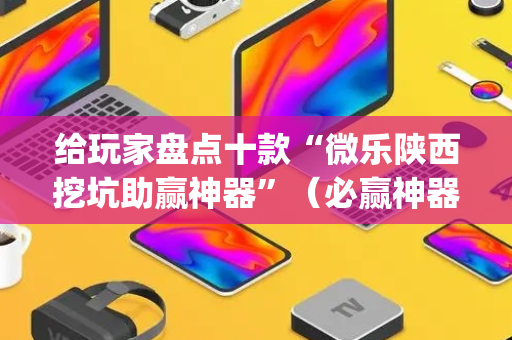 给玩家盘点十款“微乐陕西挖坑助赢神器”（必赢神器)