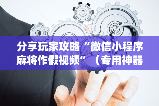 分享玩家攻略“微信小程序麻将作假视频”（专用神器下载)