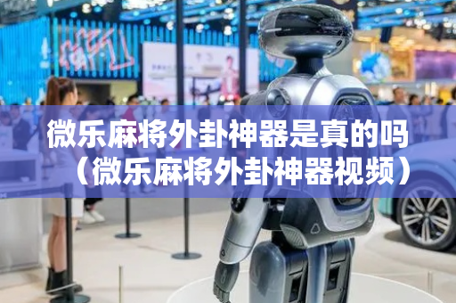 微乐麻将外卦神器是真的吗（微乐麻将外卦神器视频）