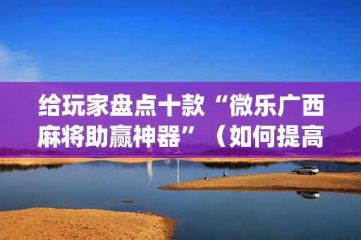 给玩家盘点十款“微乐广西麻将助赢神器”（如何提高胜率)