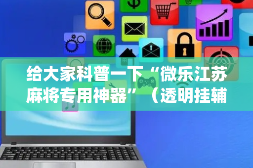 给大家科普一下“微乐江苏麻将专用神器”（透明挂辅助器)