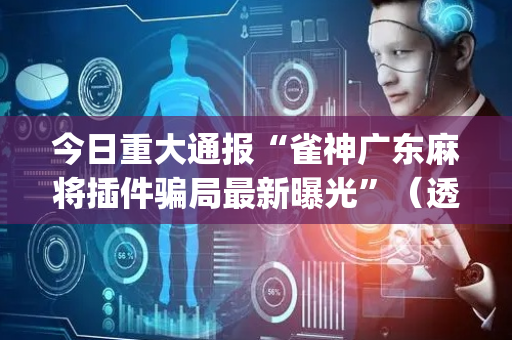 今日重大通报“雀神广东麻将插件骗局最新曝光”（透明挂辅助器)