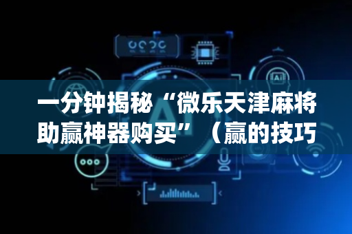 一分钟揭秘“微乐天津麻将助赢神器购买”（赢的技巧规律)