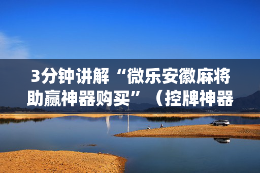 3分钟讲解“微乐安徽麻将助赢神器购买”（控牌神器)