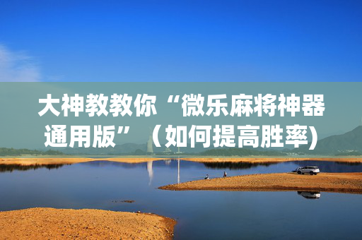 大神教教你“微乐麻将神器通用版”（如何提高胜率)