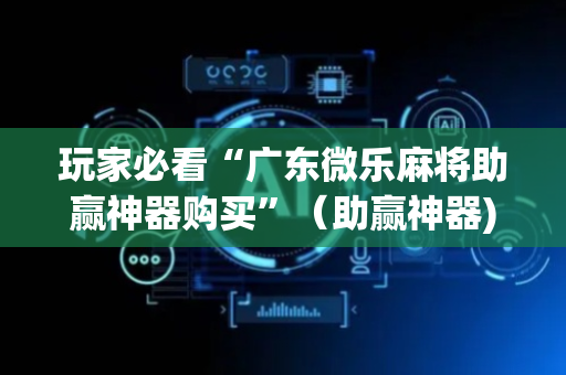 玩家必看“广东微乐麻将助赢神器购买”（助赢神器)
