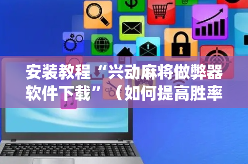 安装教程“兴动麻将做弊器软件下载”（如何提高胜率)