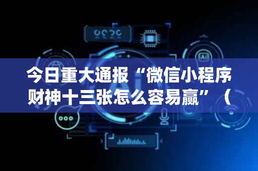 今日重大通报“微信小程序财神十三张怎么容易赢”（必赢神器)