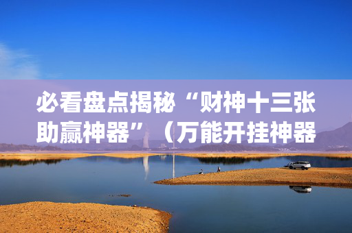 必看盘点揭秘“财神十三张助赢神器”（万能开挂神器)