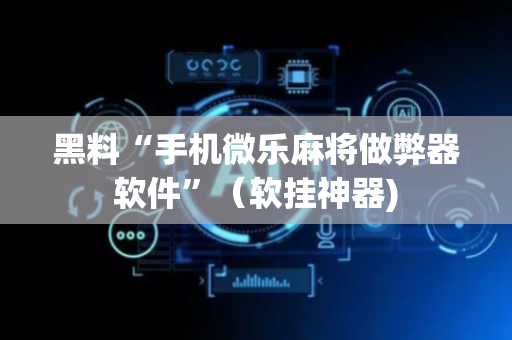 黑料“手机微乐麻将做弊器软件”（软挂神器)