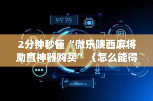 2分钟秒懂“微乐陕西麻将助赢神器购买”（怎么能得到好牌)