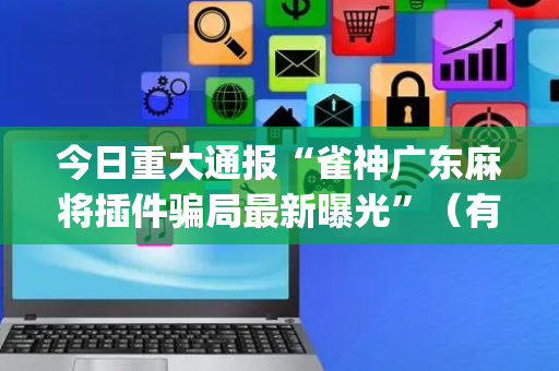 今日重大通报“雀神广东麻将插件骗局最新曝光”（有没有猫腻)