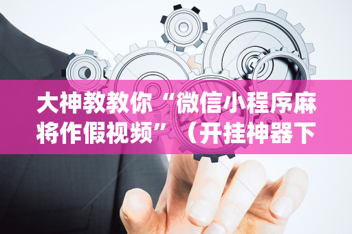 大神教教你“微信小程序麻将作假视频”（开挂神器下载)