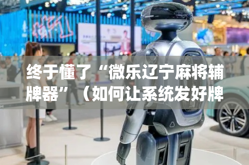 终于懂了“微乐辽宁麻将辅牌器”（如何让系统发好牌)