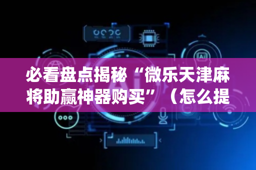 必看盘点揭秘“微乐天津麻将助赢神器购买”（怎么提高胜率)