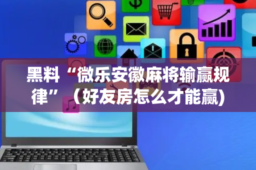 黑料“微乐安徽麻将输赢规律”（好友房怎么才能赢)