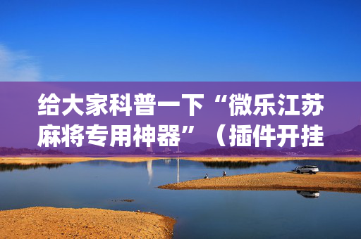 给大家科普一下“微乐江苏麻将专用神器”（插件开挂免费AI)