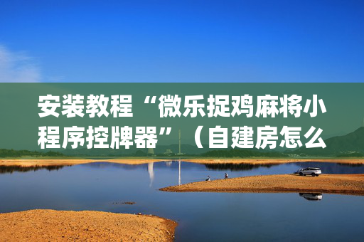 安装教程“微乐捉鸡麻将小程序控牌器”（自建房怎么赢)