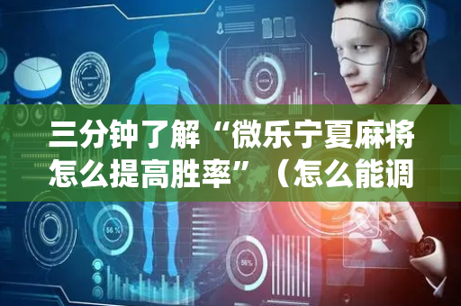 三分钟了解“微乐宁夏麻将怎么提高胜率”（怎么能调好牌)