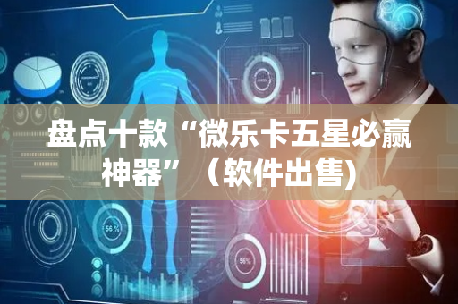 盘点十款“微乐卡五星必赢神器”（软件出售)