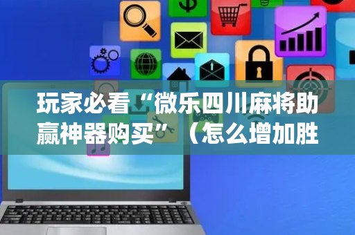 玩家必看“微乐四川麻将助赢神器购买”（怎么增加胜率)