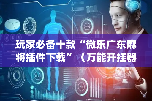 玩家必备十款“微乐广东麻将插件下载”（万能开挂器)