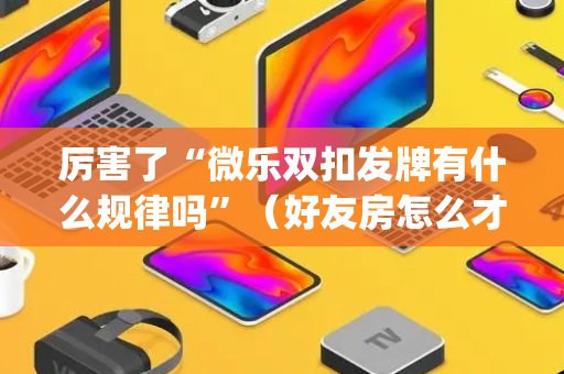 厉害了“微乐双扣发牌有什么规律吗”（好友房怎么才能赢)
