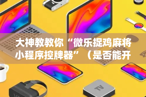 大神教教你“微乐捉鸡麻将小程序控牌器”（是否能开挂)