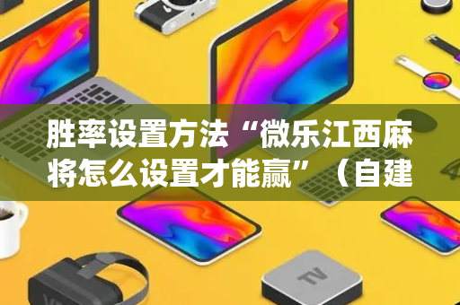 胜率设置方法“微乐江西麻将怎么设置才能赢”（自建房怎么拿好牌)
