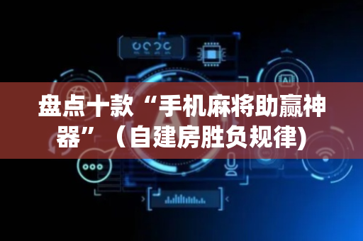 盘点十款“手机麻将助赢神器”（自建房胜负规律)