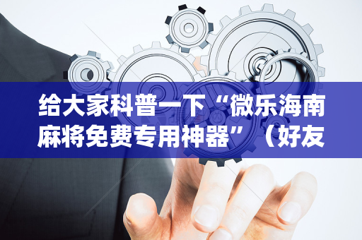 给大家科普一下“微乐海南麻将免费专用神器”（好友房怎么才能赢)