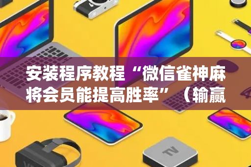 安装程序教程“微信雀神麻将会员能提高胜率”（输赢跟id号有关系吗)