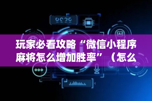 玩家必看攻略“微信小程序麻将怎么增加胜率”（怎么增加胜率)