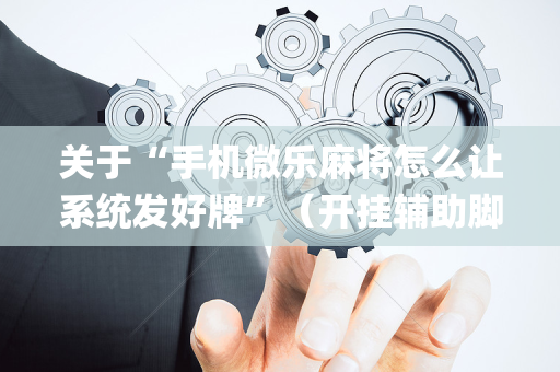 关于“手机微乐麻将怎么让系统发好牌”（开挂辅助脚本)