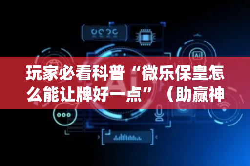 玩家必看科普“微乐保皇怎么能让牌好一点”（助赢神器购买)
