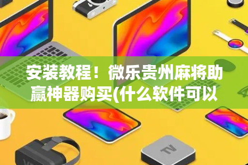 安装教程！微乐贵州麻将助赢神器购买(什么软件可以赢)