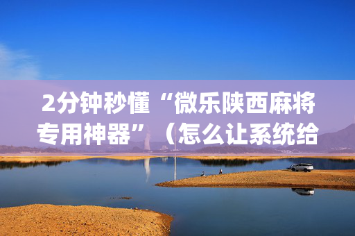 2分钟秒懂“微乐陕西麻将专用神器”（怎么让系统给你发好牌)