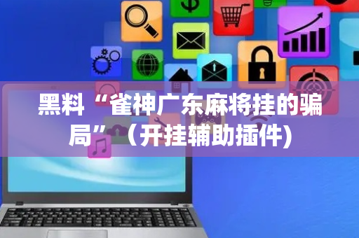 黑料“雀神广东麻将挂的骗局”（开挂辅助插件)