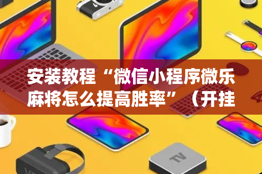 安装教程“微信小程序微乐麻将怎么提高胜率”（开挂辅助器插件)