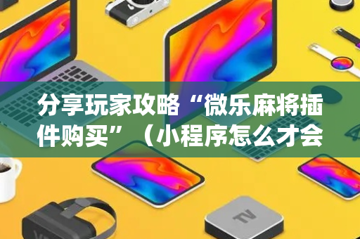 分享玩家攻略“微乐麻将插件购买”（小程序怎么才会赢)