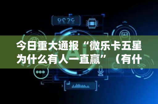 今日重大通报“微乐卡五星为什么有人一直赢”（有什么诀窍)