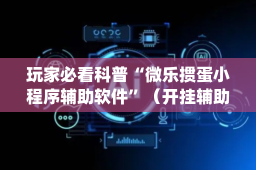 玩家必看科普“微乐掼蛋小程序辅助软件”（开挂辅助脚本)