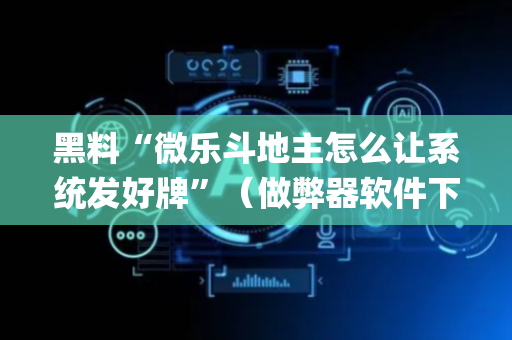 黑料“微乐斗地主怎么让系统发好牌”（做弊器软件下载)