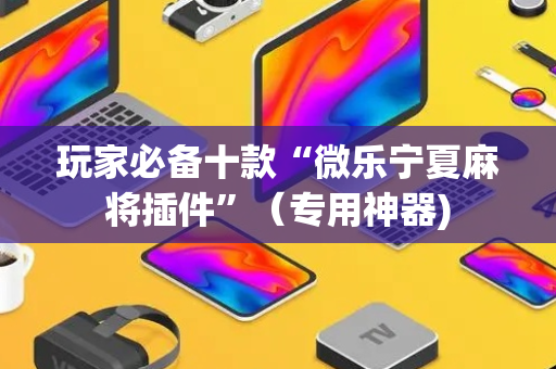 玩家必备十款“微乐宁夏麻将插件”（专用神器)
