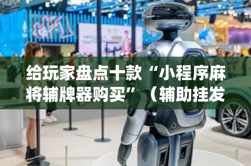给玩家盘点十款“小程序麻将辅牌器购买”（辅助挂发牌规律)