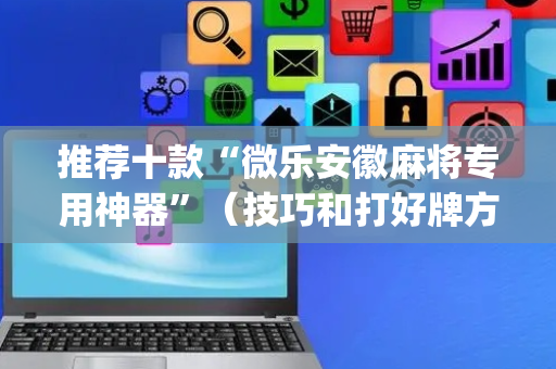 推荐十款“微乐安徽麻将专用神器”（技巧和打好牌方法)