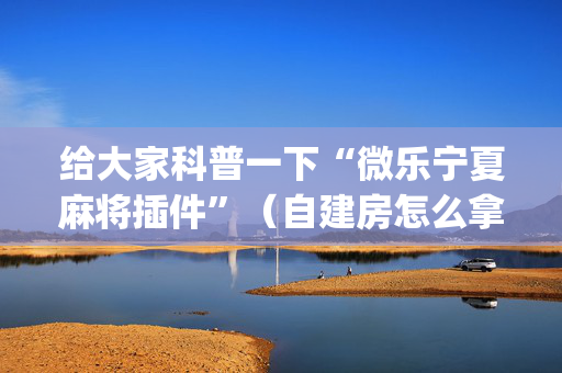 给大家科普一下“微乐宁夏麻将插件”（自建房怎么拿好牌)
